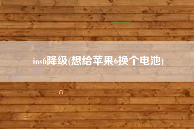 ios6降级(想给苹果6换个电池)