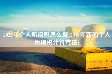 详细阅读:2022年个人所得税怎么算(2019年新的个人所得税计算方法) 2022年个人所得税怎么算(2019年新的个人所得税计算方法)