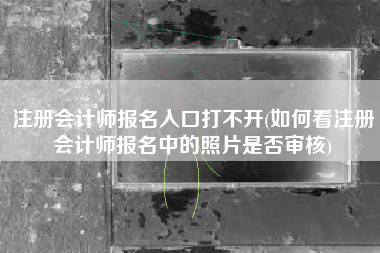 详细阅读:注册会计师报名入口打不开(如何看注册会计师报名中的照片是否审核) 注册会计师报名入口打不开(如何看注册会计师报名中的照片是否审核)