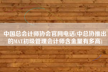 中国总会计师协会官网电话(中总协推出的MAT初级管理会计师含金量有多高)