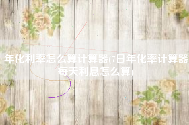 年化利率怎么算计算器(7日年化率计算器每天利息怎么算)