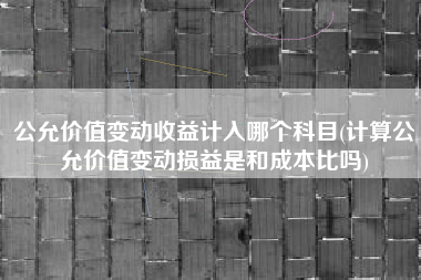 公允价值变动收益计入哪个科目(计算公允价值变动损益是和成本比吗)