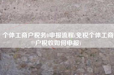 个体工商户税务0申报流程(免税个体工商户税收如何申报)