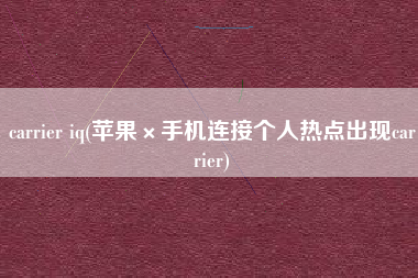 carrier iq(苹果×手机连接个人热点出现carrier)