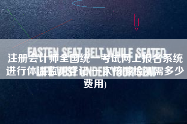 注册会计师全国统一考试网上报名系统进行体温监测登记(一次核酸检测需多少费用)