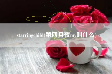 详细阅读:starringchild(第四月夜mv叫什么) starringchild(第四月夜mv叫什么)