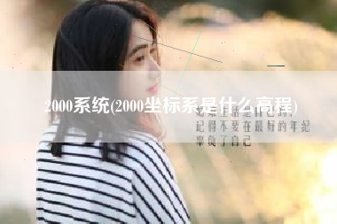 详细阅读:2000系统(2000坐标系是什么高程) 2000系统(2000坐标系是什么高程)