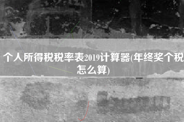 个人所得税税率表2019计算器(年终奖个税怎么算)