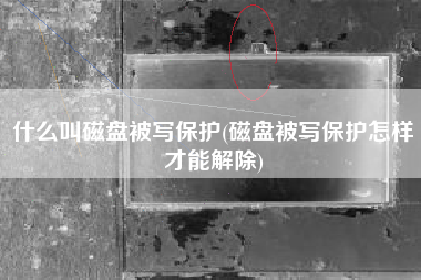 什么叫磁盘被写保护(磁盘被写保护怎样才能解除)