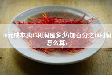 详细阅读:10元成本卖15利润是多少(加百分之10利润怎么算) 10元成本卖15利润是多少(加百分之10利润怎么算)