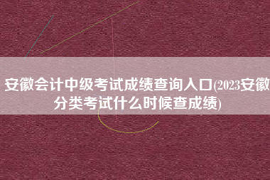 详细阅读:安徽会计中级考试成绩查询入口(2023安徽分类考试什么时候查成绩) 安徽会计中级考试成绩查询入口(2023安徽分类考试什么时候查成绩)