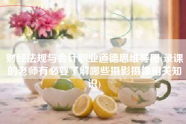 详细阅读:财经法规与会计职业道德思维导图(录课的老师有必要了解哪些摄影摄像相关知识) 财经法规与会计职业道德思维导图(录课的老师有必要了解哪些摄影摄像相关知识)