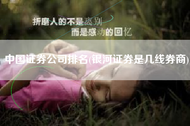 中国证券公司排名(银河证券是几线券商)