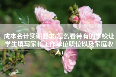 成本会计实训要求(怎么看待有的学校让学生填写家长工作单位职位以及家庭收入)