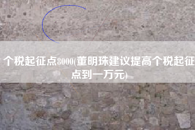 详细阅读:个税起征点8000(董明珠建议提高个税起征点到一万元) 个税起征点8000(董明珠建议提高个税起征点到一万元)