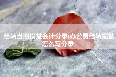 详细阅读:结转当期损益会计分录(办公费结转损益怎么写分录) 结转当期损益会计分录(办公费结转损益怎么写分录)