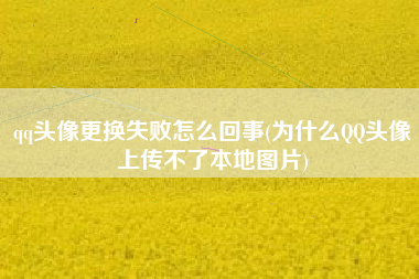 详细阅读:qq头像更换失败怎么回事(为什么QQ头像上传不了本地图片) qq头像更换失败怎么回事(为什么QQ头像上传不了本地图片)