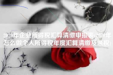 详细阅读:2020年企业所得税汇算清缴申报表(2020年怎么做个人所得税年度汇算清缴及退税) 2020年企业所得税汇算清缴申报表(2020年怎么做个人所得税年度汇算清缴及退税)