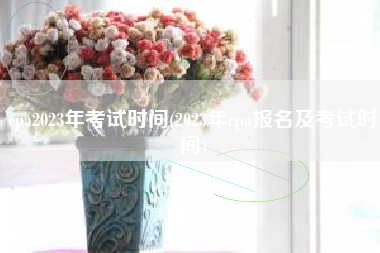 详细阅读:cpa2023年考试时间(2023年cpa报名及考试时间) cpa2023年考试时间(2023年cpa报名及考试时间)