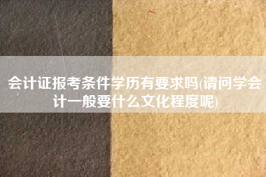 详细阅读:会计证报考条件学历有要求吗(请问学会计一般要什么文化程度呢) 会计证报考条件学历有要求吗(请问学会计一般要什么文化程度呢)