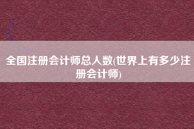 详细阅读:全国注册会计师总人数(世界上有多少注册会计师) 全国注册会计师总人数(世界上有多少注册会计师)