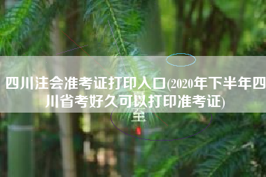详细阅读:四川注会准考证打印入口(2020年下半年四川省考好久可以打印准考证) 四川注会准考证打印入口(2020年下半年四川省考好久可以打印准考证)