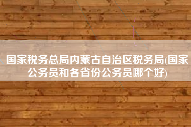 详细阅读:国家税务总局内蒙古自治区税务局(国家公务员和各省份公务员哪个好) 国家税务总局内蒙古自治区税务局(国家公务员和各省份公务员哪个好)