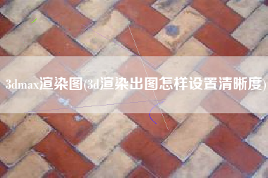 详细阅读:3dmax渲染图(3d渲染出图怎样设置清晰度) 3dmax渲染图(3d渲染出图怎样设置清晰度)