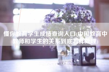 详细阅读:懂你教育学生成绩查询入口(中国教育中教师和学生的关系到底怎样处理) 懂你教育学生成绩查询入口(中国教育中教师和学生的关系到底怎样处理)