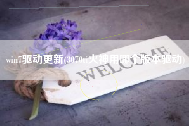 详细阅读:win7驱动更新(3070ti火神用哪个版本驱动) win7驱动更新(3070ti火神用哪个版本驱动)