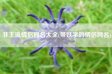 详细阅读:非主流情侣网名大全(带妖字的情侣网名) 非主流情侣网名大全(带妖字的情侣网名)