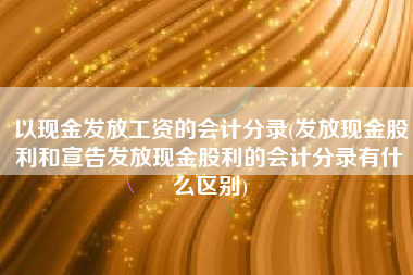 详细阅读:以现金发放工资的会计分录(发放现金股利和宣告发放现金股利的会计分录有什么区别) 以现金发放工资的会计分录(发放现金股利和宣告发放现金股利的会计分录有什么区别)