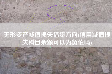 详细阅读:无形资产减值损失借贷方向(信用减值损失科目余额可以为负值吗) 无形资产减值损失借贷方向(信用减值损失科目余额可以为负值吗)