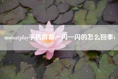 详细阅读:motoz(play手机屏幕一闪一闪的怎么回事) motoz(play手机屏幕一闪一闪的怎么回事)