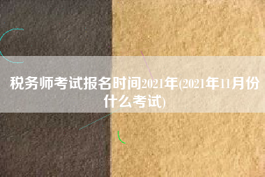 详细阅读:税务师考试报名时间2021年(2021年11月份什么考试) 税务师考试报名时间2021年(2021年11月份什么考试)