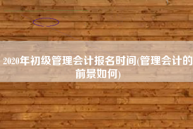 详细阅读:2020年初级管理会计报名时间(管理会计的前景如何) 2020年初级管理会计报名时间(管理会计的前景如何)