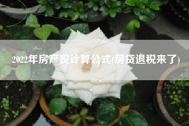 详细阅读:2022年房产税计算公式(房贷退税来了) 2022年房产税计算公式(房贷退税来了)