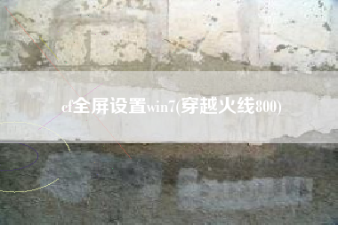 详细阅读:cf全屏设置win7(穿越火线800) cf全屏设置win7(穿越火线800)