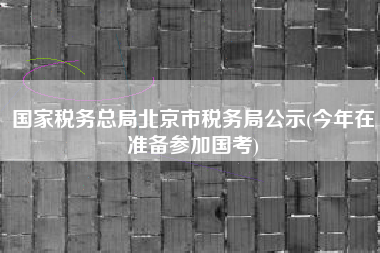 详细阅读:国家税务总局北京市税务局公示(今年在准备参加国考) 国家税务总局北京市税务局公示(今年在准备参加国考)