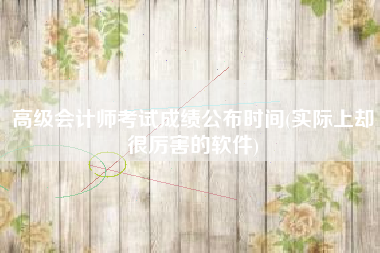 详细阅读:高级会计师考试成绩公布时间(实际上却很厉害的软件) 高级会计师考试成绩公布时间(实际上却很厉害的软件)