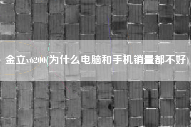 详细阅读:金立v6200(为什么电脑和手机销量都不好) 金立v6200(为什么电脑和手机销量都不好)