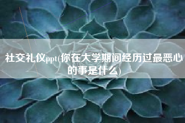 详细阅读:社交礼仪ppt(你在大学期间经历过最恶心的事是什么) 社交礼仪ppt(你在大学期间经历过最恶心的事是什么)