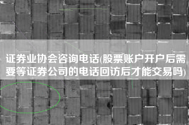 详细阅读:证券业协会咨询电话(股票账户开户后需要等证券公司的电话回访后才能交易吗) 证券业协会咨询电话(股票账户开户后需要等证券公司的电话回访后才能交易吗)