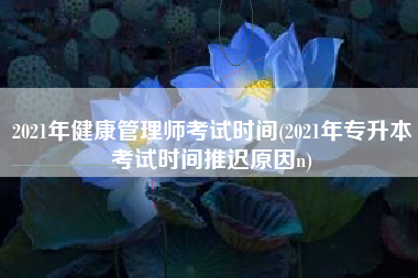 详细阅读:2021年健康管理师考试时间(2021年专升本考试时间推迟原因n) 2021年健康管理师考试时间(2021年专升本考试时间推迟原因n)