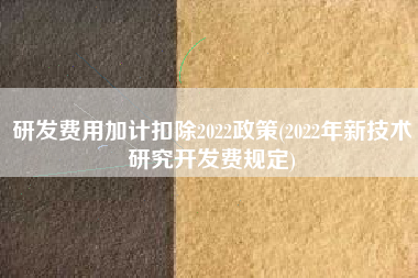 详细阅读:研发费用加计扣除2022政策(2022年新技术研究开发费规定) 研发费用加计扣除2022政策(2022年新技术研究开发费规定)
