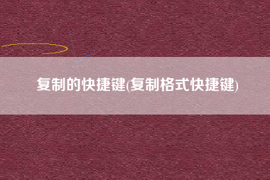 详细阅读:复制的快捷键(复制格式快捷键) 复制的快捷键(复制格式快捷键)