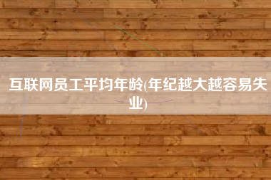 详细阅读:互联网员工平均年龄(年纪越大越容易失业) 互联网员工平均年龄(年纪越大越容易失业)
