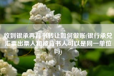 详细阅读:收到银承再背书转让如何做账(银行承兑汇票出票人和被背书人可以是同一单位吗) 收到银承再背书转让如何做账(银行承兑汇票出票人和被背书人可以是同一单位吗)