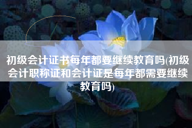 详细阅读:初级会计证书每年都要继续教育吗(初级会计职称证和会计证是每年都需要继续教育吗) 初级会计证书每年都要继续教育吗(初级会计职称证和会计证是每年都需要继续教育吗)