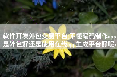 详细阅读:软件开发外包交易平台(不懂编码制作app是外包好还是使用在线app生成平台好呢) 软件开发外包交易平台(不懂编码制作app是外包好还是使用在线app生成平台好呢)